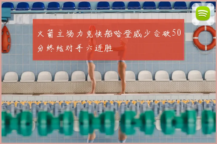 火箭主场力克快船哈登威少合砍50分终结对手六连胜