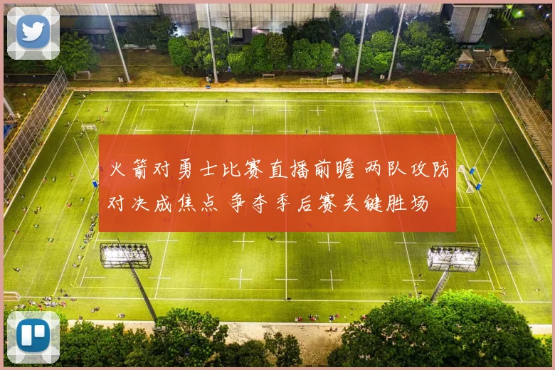 火箭对勇士比赛直播前瞻 两队攻防对决成焦点 争夺季后赛关键胜场