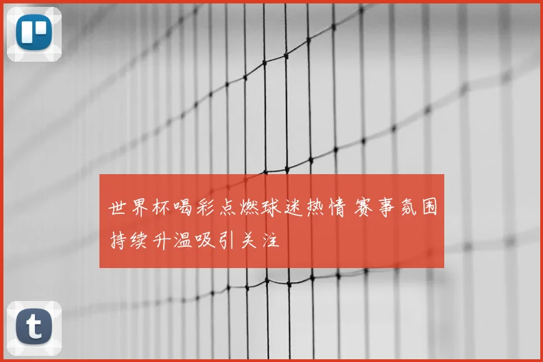 世界杯喝彩点燃球迷热情 赛事氛围持续升温吸引关注
