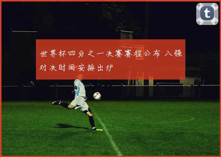 世界杯四分之一决赛赛程公布 八强对决时间安排出炉