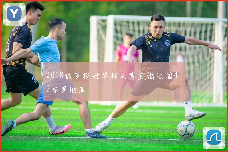 2018俄罗斯世界杯决赛直播法国4-2克罗地亚
