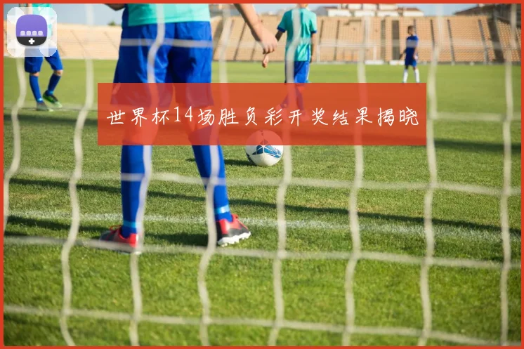 世界杯14场胜负彩开奖结果揭晓