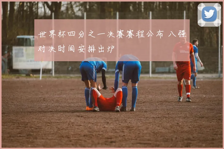 世界杯四分之一决赛赛程公布 八强对决时间安排出炉