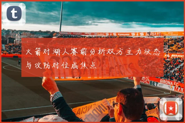 火箭对湖人赛前分析双方主力状态与攻防对位成焦点