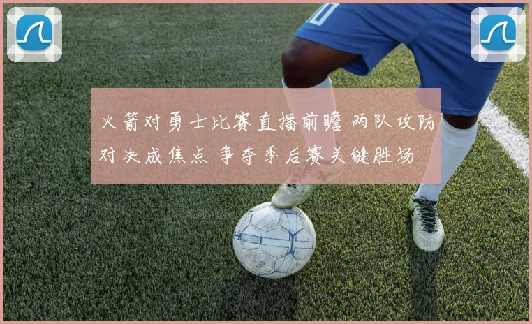 火箭对勇士比赛直播前瞻 两队攻防对决成焦点 争夺季后赛关键胜场