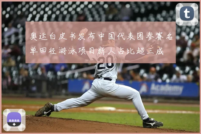 奥运白皮书发布中国代表团参赛名单田径游泳项目新人占比超三成