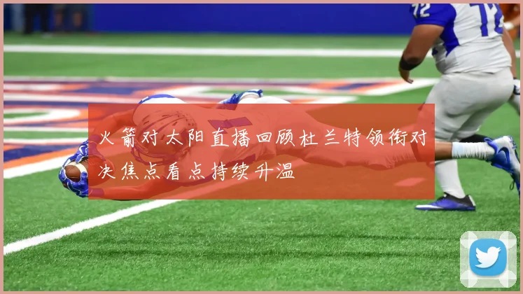 火箭对太阳直播回顾杜兰特领衔对决焦点看点持续升温