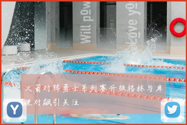 火箭对阵勇士系列赛升级格林与库里对飙引关注