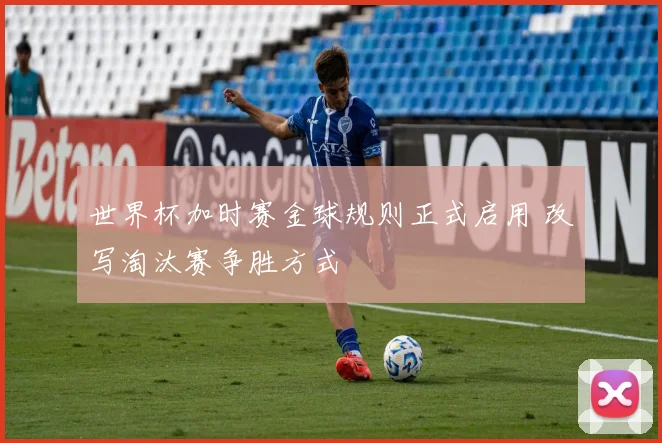 世界杯加时赛金球规则正式启用 改写淘汰赛争胜方式