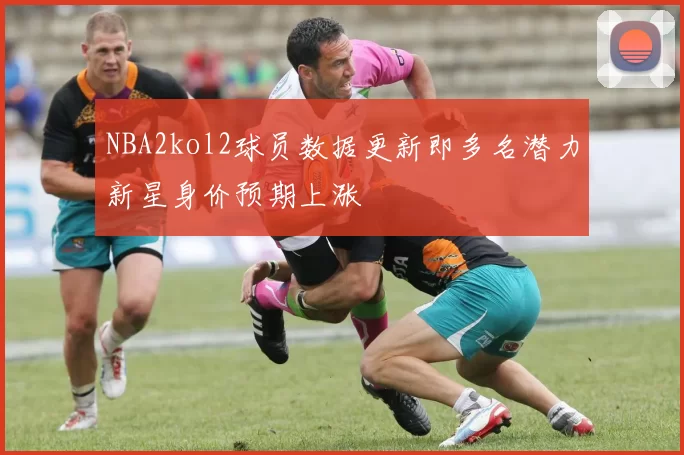 NBA2kol2球员数据更新即多名潜力新星身价预期上涨