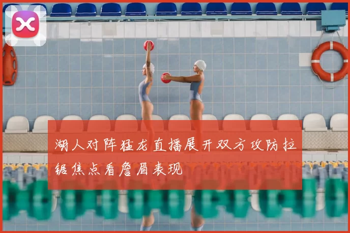 湖人对阵猛龙直播展开双方攻防拉锯焦点看詹眉表现