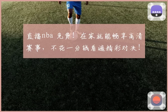 直播nba 免费!在家就能畅享高清赛事,不花一分钱看遍精彩对决!