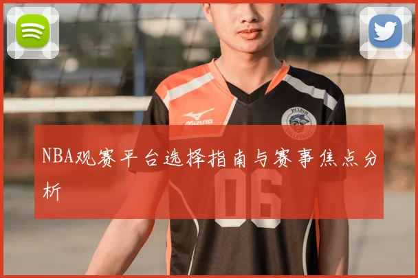 NBA观赛平台选择指南与赛事焦点分析