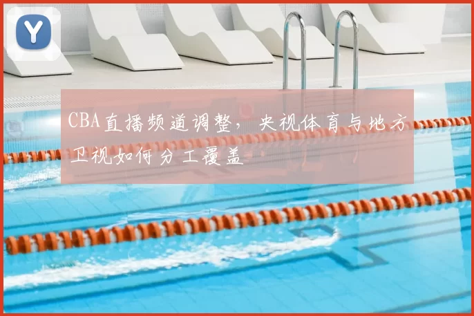 CBA直播频道调整，央视体育与地方卫视如何分工覆盖