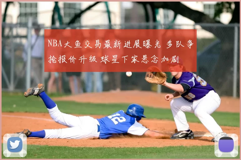 NBA大鱼交易最新进展曝光 多队争抢报价升级 球星下家悬念加剧