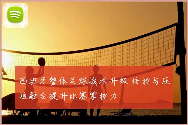 西班牙整体足球战术升级 传控与压迫融合提升比赛掌控力
