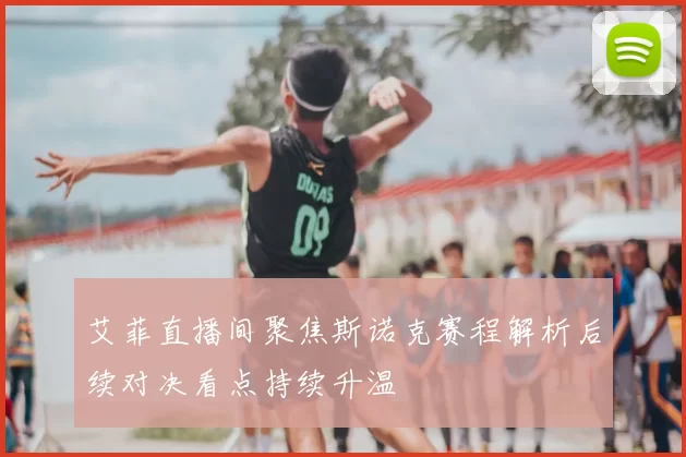 艾菲直播间聚焦斯诺克赛程解析后续对决看点持续升温