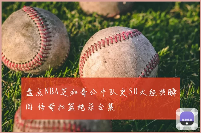 盘点NBA芝加哥公牛队史50大经典瞬间 传奇扣篮绝杀合集