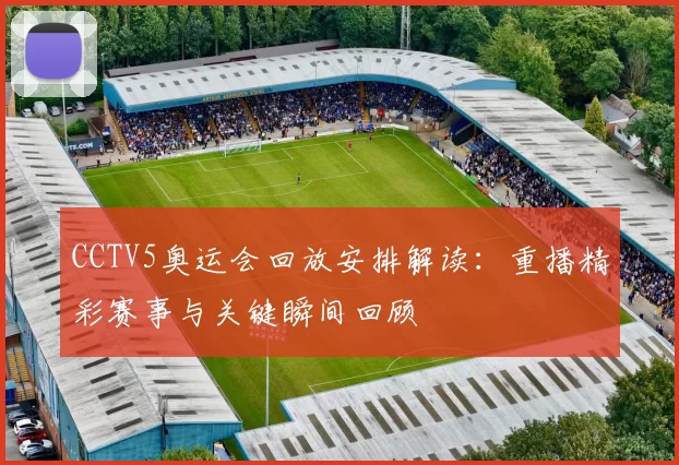 CCTV5奥运会回放安排解读：重播精彩赛事与关键瞬间回顾