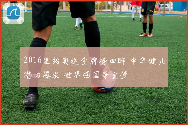 2016里约奥运金牌榜回眸 中华健儿潜力爆发 世界强国争金梦