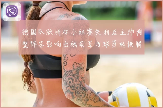 德国队欧洲杯小组赛失利后主帅调整阵容影响出线前景与球员轮换解读