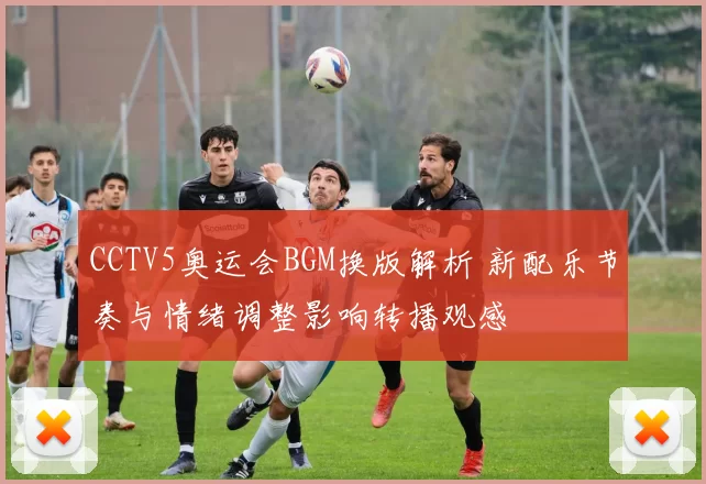 CCTV5奥运会BGM换版解析 新配乐节奏与情绪调整影响转播观感