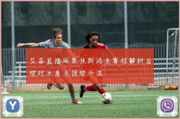 艾菲直播间聚焦斯诺克赛程解析后续对决看点持续升温