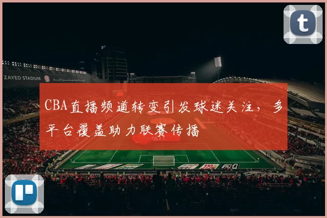 CBA直播频道转变引发球迷关注，多平台覆盖助力联赛传播