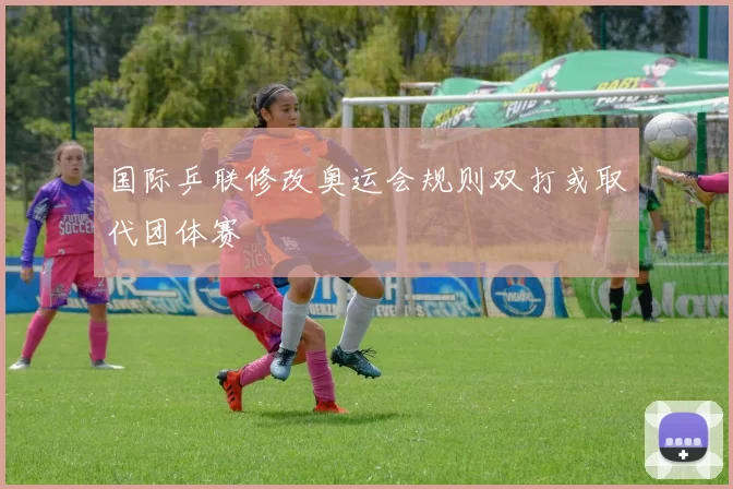 国际乒联修改奥运会规则双打或取代团体赛