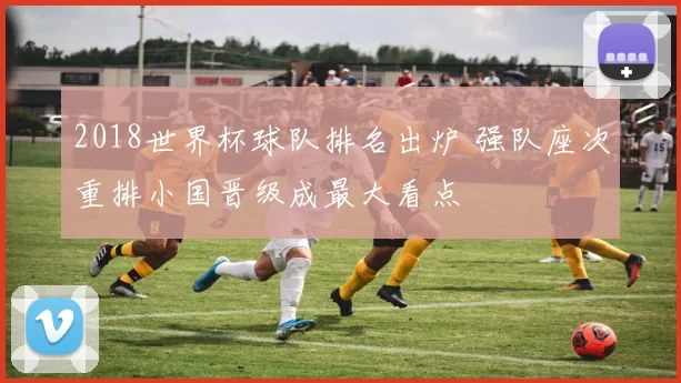 2018世界杯球队排名出炉 强队座次重排小国晋级成最大看点