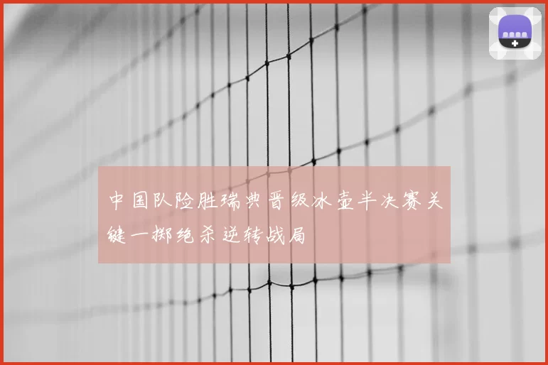 中国队险胜瑞典晋级冰壶半决赛关键一掷绝杀逆转战局