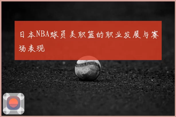 日本NBA球员美职篮的职业发展与赛场表现