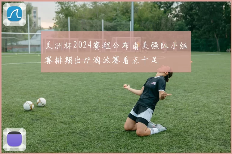 美洲杯2024赛程公布南美强队小组赛排期出炉淘汰赛看点十足