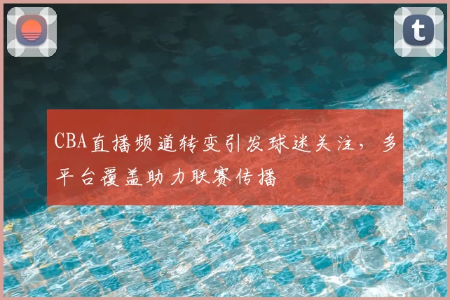 CBA直播频道转变引发球迷关注，多平台覆盖助力联赛传播