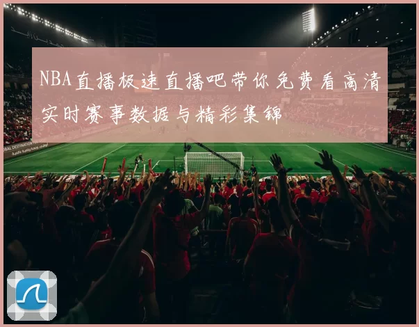 NBA直播极速直播吧带你免费看高清实时赛事数据与精彩集锦