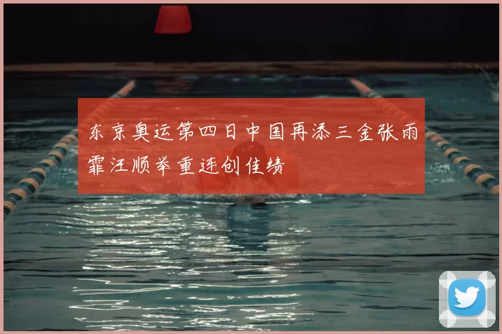 东京奥运第四日中国再添三金张雨霏汪顺举重连创佳绩