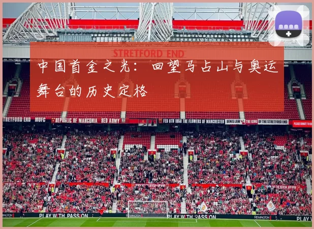中国首金之光:回望马占山与奥运舞台的历史定格