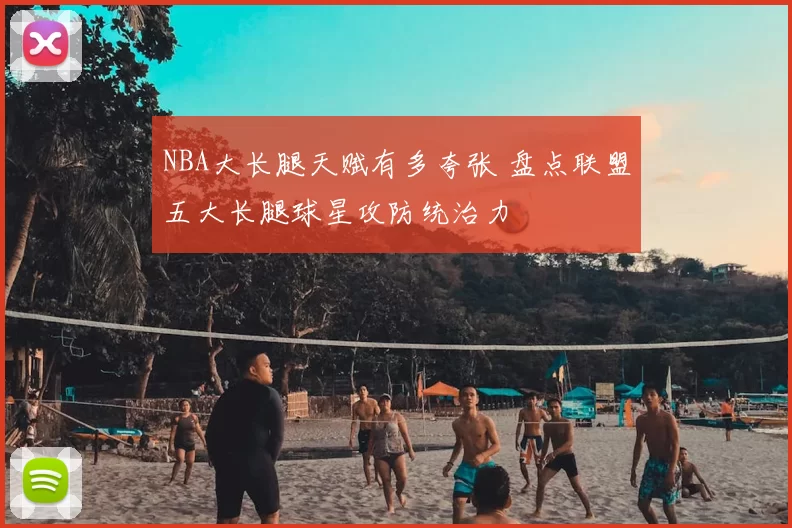 NBA大长腿天赋有多夸张 盘点联盟五大长腿球星攻防统治力