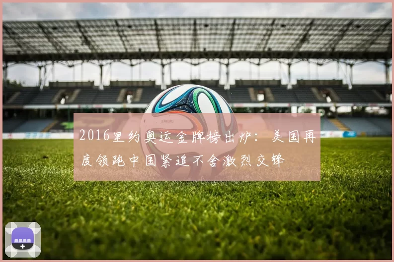 2016里约奥运金牌榜出炉:美国再度领跑中国紧追不舍激烈交锋