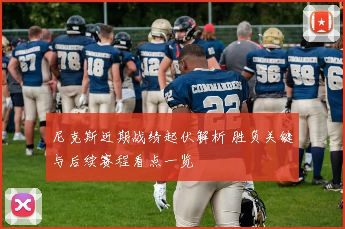 尼克斯近期战绩起伏解析 胜负关键与后续赛程看点一览