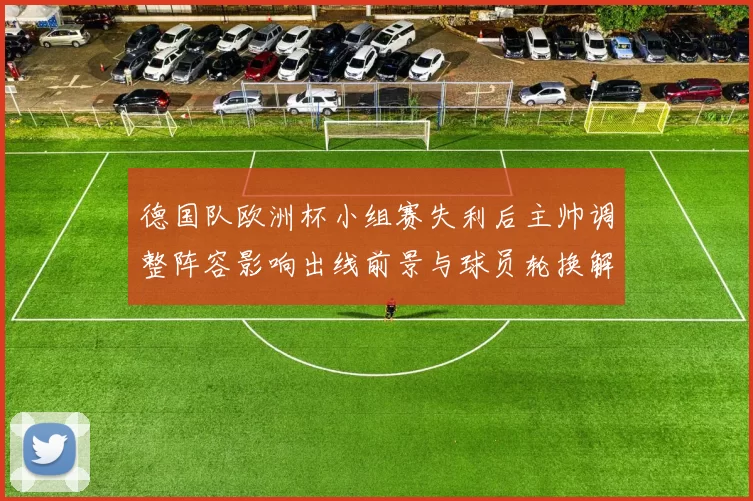 德国队欧洲杯小组赛失利后主帅调整阵容影响出线前景与球员轮换解读