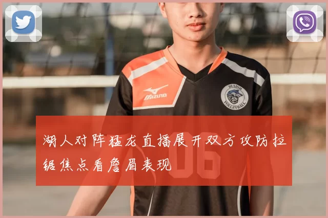 湖人对阵猛龙直播展开双方攻防拉锯焦点看詹眉表现