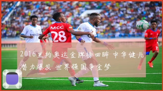 2016里约奥运金牌榜回眸 中华健儿潜力爆发 世界强国争金梦