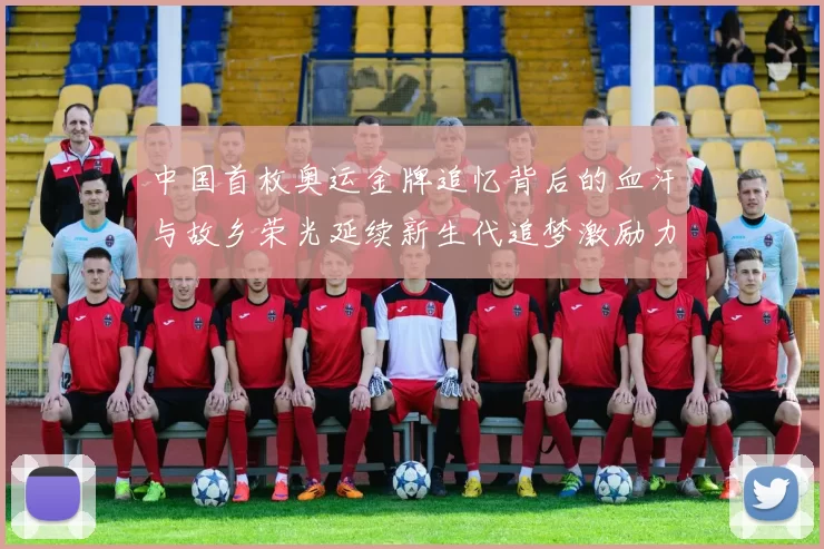 中国首枚奥运金牌追忆背后的血汗与故乡荣光延续新生代追梦激励力