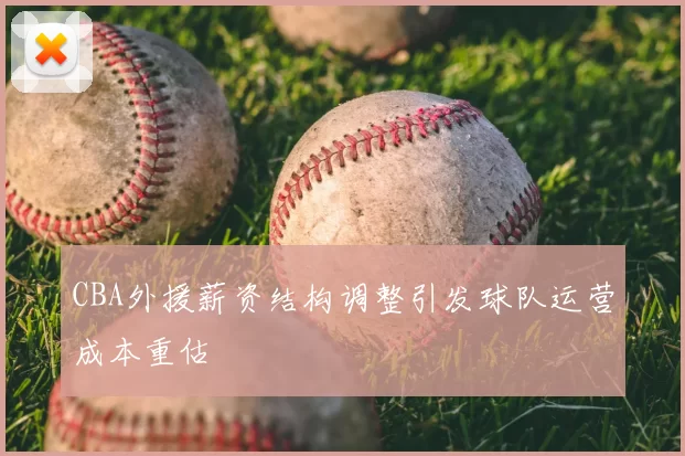 CBA外援薪资结构调整引发球队运营成本重估