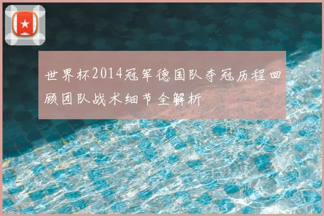 世界杯2014冠军德国队夺冠历程回顾团队战术细节全解析
