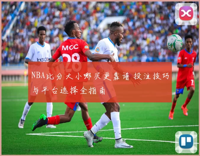 NBA比分大小哪买更靠谱 投注技巧与平台选择全指南