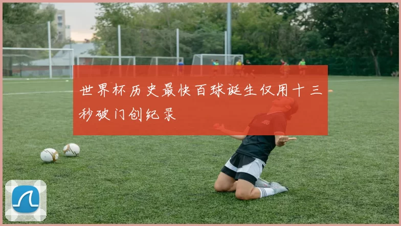 世界杯历史最快百球诞生仅用十三秒破门创纪录