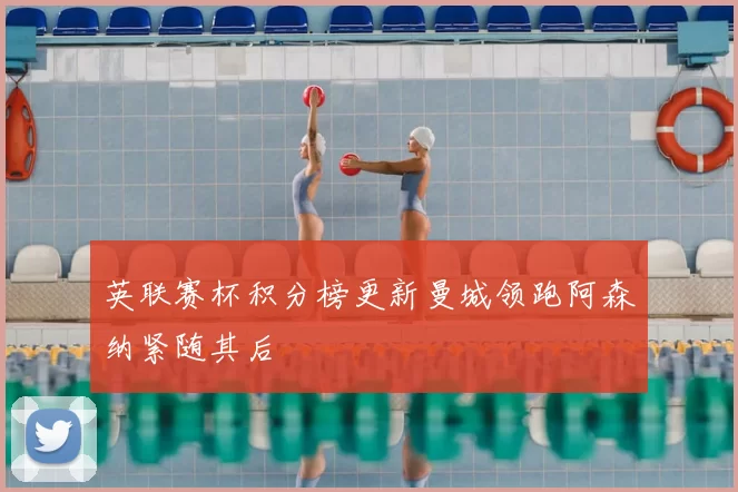 英联赛杯积分榜更新曼城领跑阿森纳紧随其后