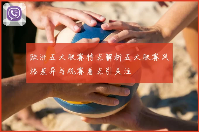欧洲五大联赛特点解析五大联赛风格差异与观赛看点引关注